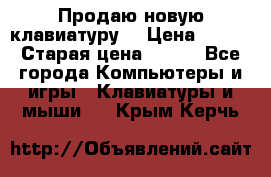 “Продаю новую клавиатуру“ › Цена ­ 500 › Старая цена ­ 750 - Все города Компьютеры и игры » Клавиатуры и мыши   . Крым,Керчь